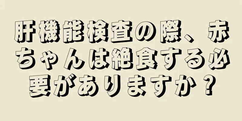 肝機能検査の際、赤ちゃんは絶食する必要がありますか？