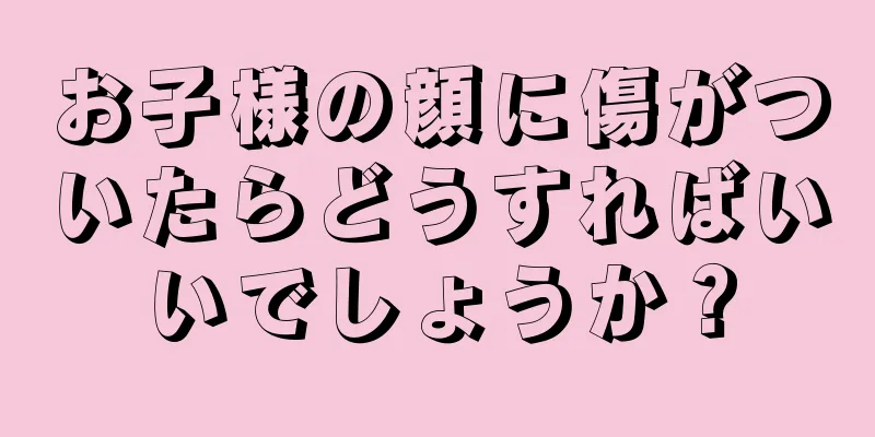 お子様の顔に傷がついたらどうすればいいでしょうか？