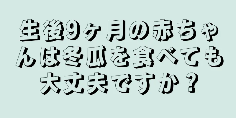 生後9ヶ月の赤ちゃんは冬瓜を食べても大丈夫ですか？