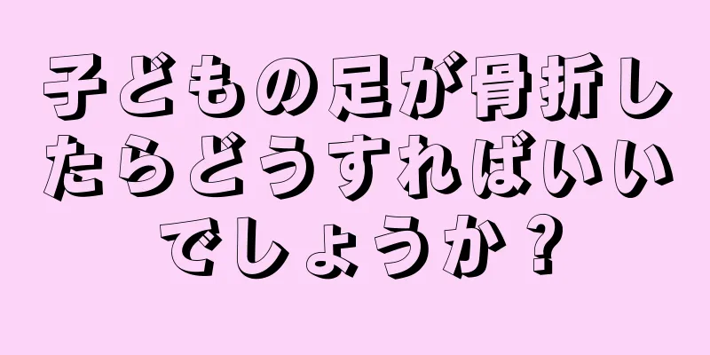 子どもの足が骨折したらどうすればいいでしょうか？