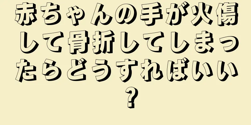赤ちゃんの手が火傷して骨折してしまったらどうすればいい？