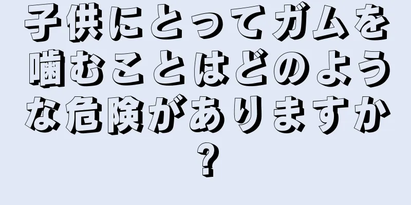 子供にとってガムを噛むことはどのような危険がありますか?