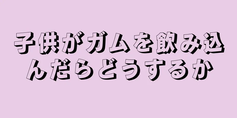 子供がガムを飲み込んだらどうするか
