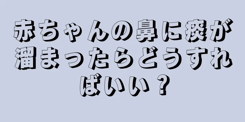 赤ちゃんの鼻に痰が溜まったらどうすればいい？