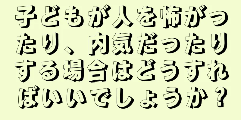 子どもが人を怖がったり、内気だったりする場合はどうすればいいでしょうか？