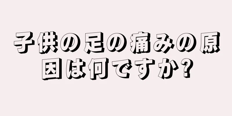 子供の足の痛みの原因は何ですか?