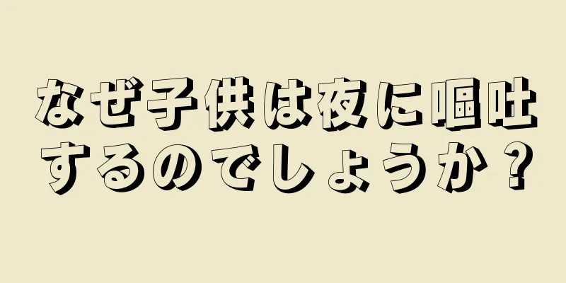 なぜ子供は夜に嘔吐するのでしょうか？