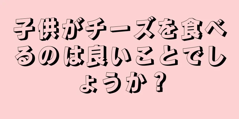 子供がチーズを食べるのは良いことでしょうか？