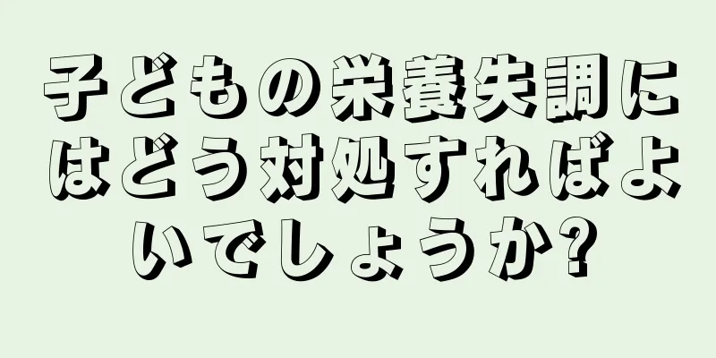 子どもの栄養失調にはどう対処すればよいでしょうか?
