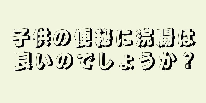 子供の便秘に浣腸は良いのでしょうか？