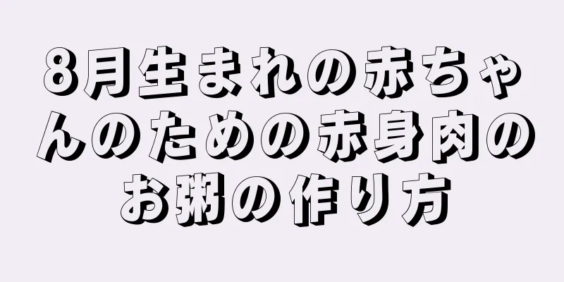 8月生まれの赤ちゃんのための赤身肉のお粥の作り方