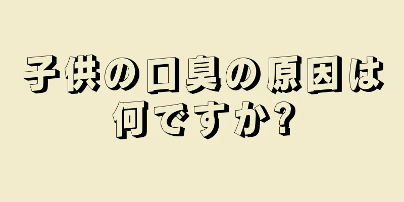子供の口臭の原因は何ですか?