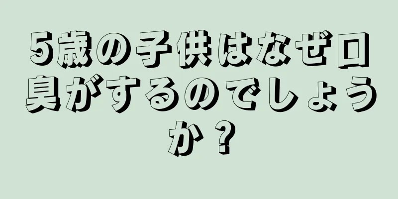 5歳の子供はなぜ口臭がするのでしょうか？