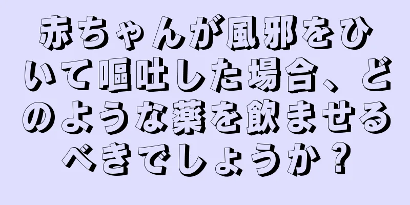 赤ちゃんが風邪をひいて嘔吐した場合、どのような薬を飲ませるべきでしょうか？