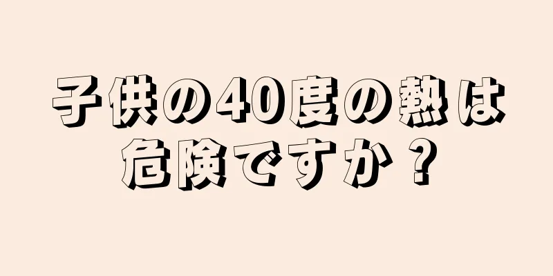 子供の40度の熱は危険ですか？