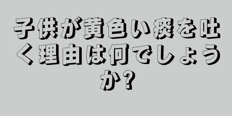 子供が黄色い痰を吐く理由は何でしょうか?