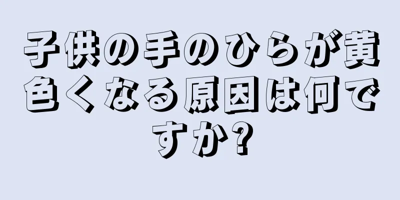 子供の手のひらが黄色くなる原因は何ですか?
