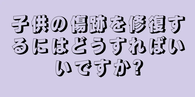 子供の傷跡を修復するにはどうすればいいですか?