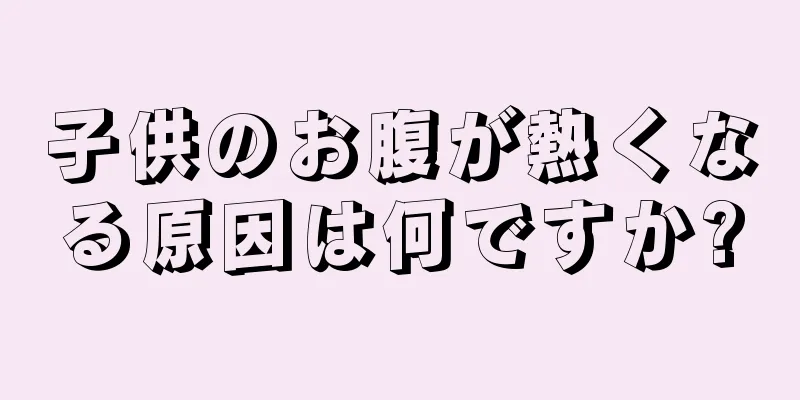 子供のお腹が熱くなる原因は何ですか?