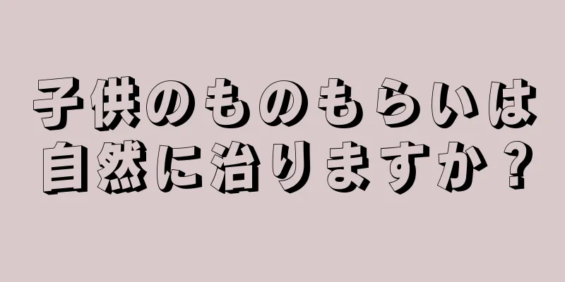 子供のものもらいは自然に治りますか？
