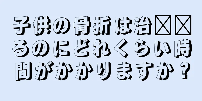 子供の骨折は治​​るのにどれくらい時間がかかりますか？