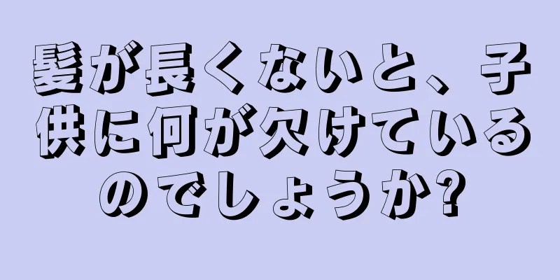 髪が長くないと、子供に何が欠けているのでしょうか?