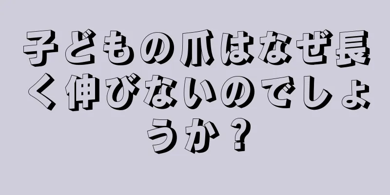 子どもの爪はなぜ長く伸びないのでしょうか？