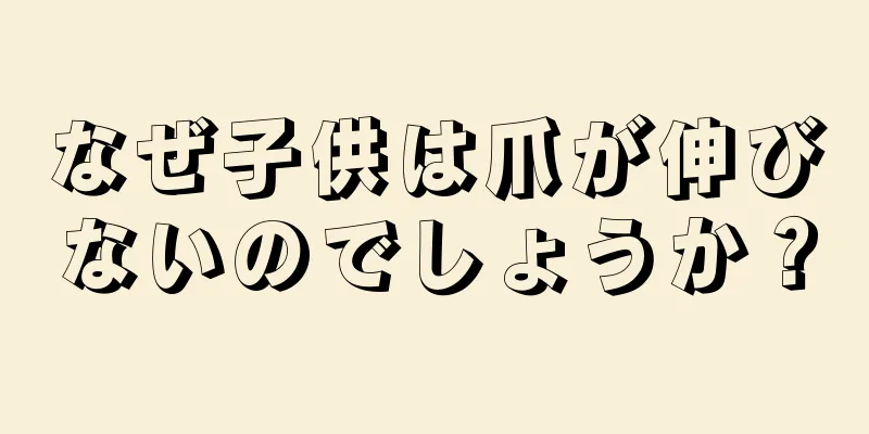 なぜ子供は爪が伸びないのでしょうか？