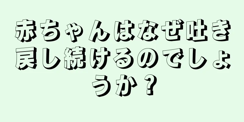 赤ちゃんはなぜ吐き戻し続けるのでしょうか？