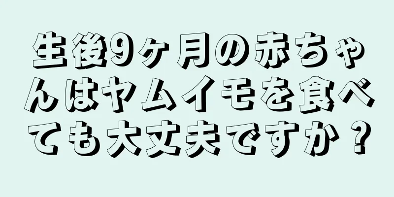 生後9ヶ月の赤ちゃんはヤムイモを食べても大丈夫ですか？