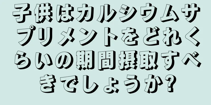 子供はカルシウムサプリメントをどれくらいの期間摂取すべきでしょうか?