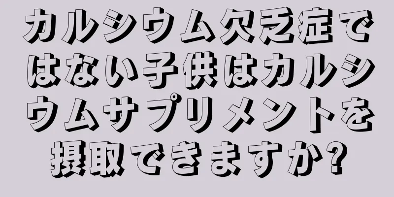 カルシウム欠乏症ではない子供はカルシウムサプリメントを摂取できますか?