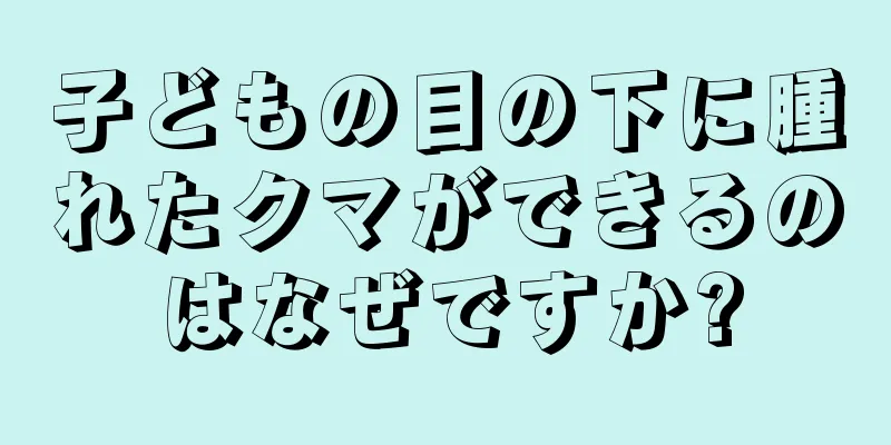 子どもの目の下に腫れたクマができるのはなぜですか?