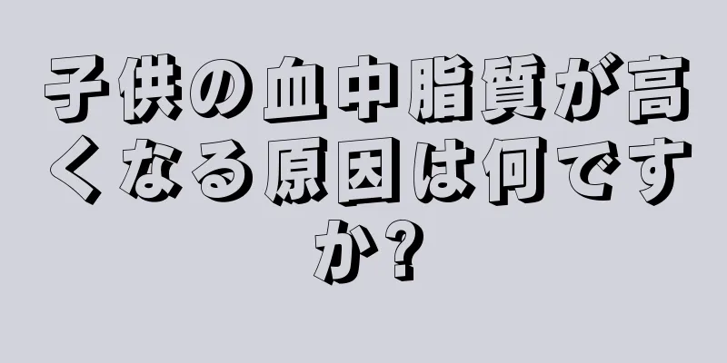 子供の血中脂質が高くなる原因は何ですか?