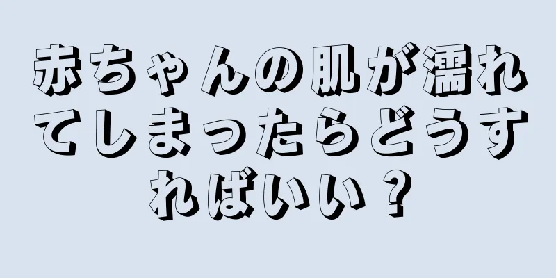 赤ちゃんの肌が濡れてしまったらどうすればいい？