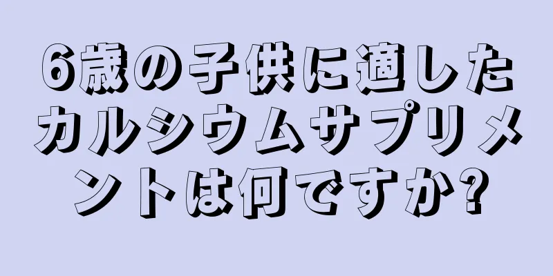 6歳の子供に適したカルシウムサプリメントは何ですか?