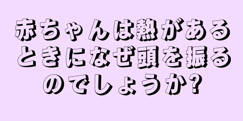 赤ちゃんは熱があるときになぜ頭を振るのでしょうか?