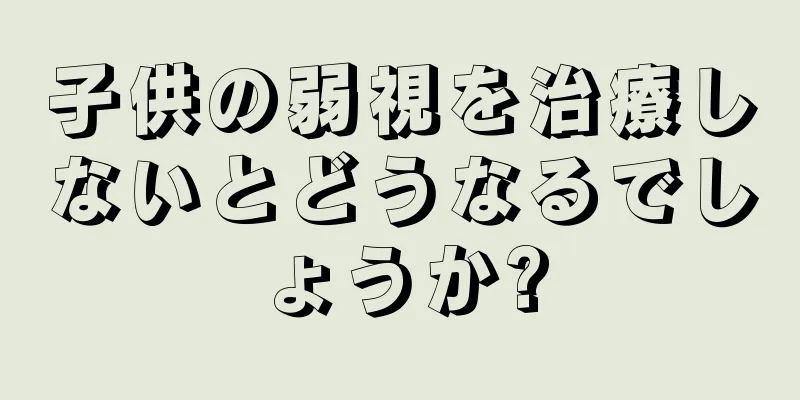 子供の弱視を治療しないとどうなるでしょうか?