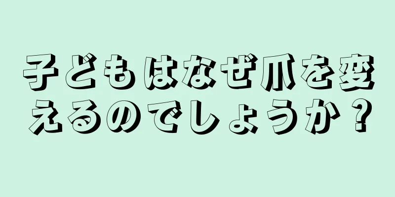 子どもはなぜ爪を変えるのでしょうか？