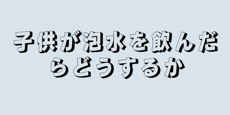 子供が泡水を飲んだらどうするか