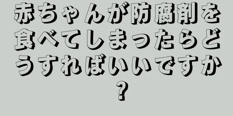 赤ちゃんが防腐剤を食べてしまったらどうすればいいですか？