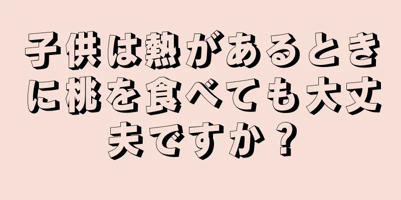 子供は熱があるときに桃を食べても大丈夫ですか？