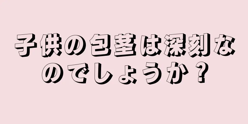 子供の包茎は深刻なのでしょうか？