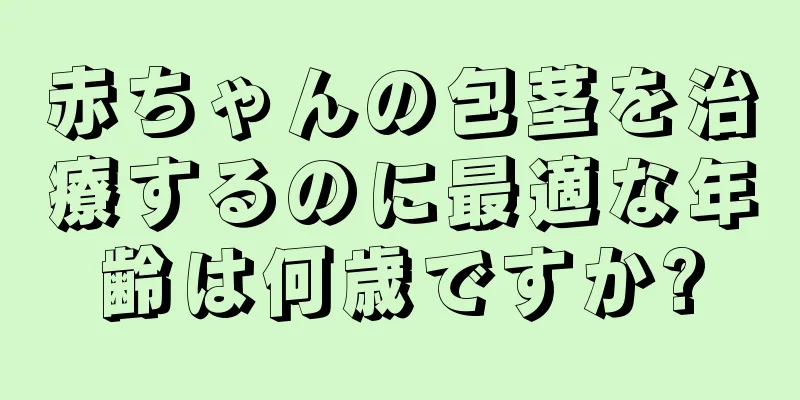 赤ちゃんの包茎を治療するのに最適な年齢は何歳ですか?