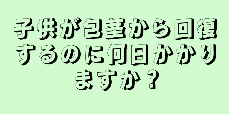 子供が包茎から回復するのに何日かかりますか？