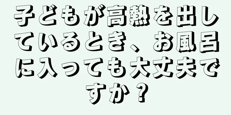 子どもが高熱を出しているとき、お風呂に入っても大丈夫ですか？