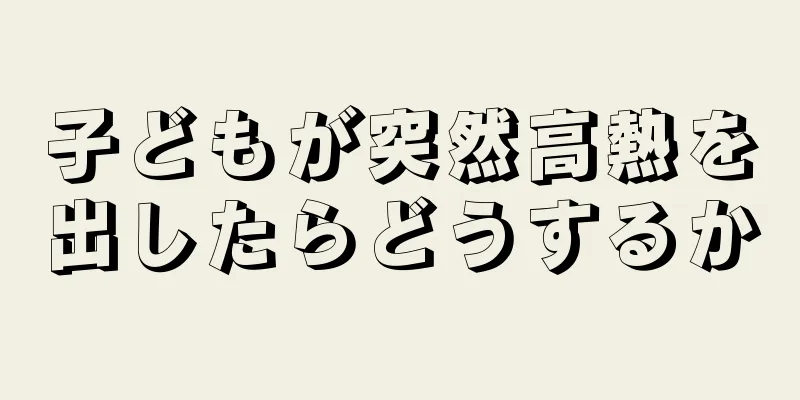 子どもが突然高熱を出したらどうするか