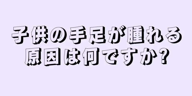 子供の手足が腫れる原因は何ですか?