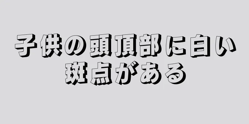 子供の頭頂部に白い斑点がある
