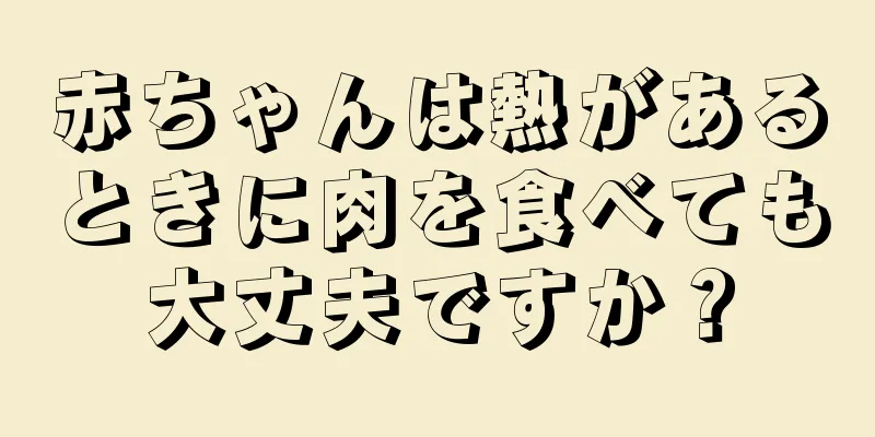 赤ちゃんは熱があるときに肉を食べても大丈夫ですか？